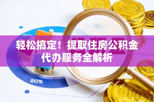 桦甸轻松搞定！提取住房公积金代办服务全解析