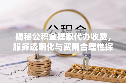 桦甸揭秘公积金提取代办收费，服务透明化与费用合理性探讨