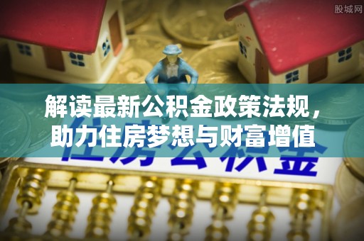 桦甸解读最新公积金政策法规，助力住房梦想与财富增值