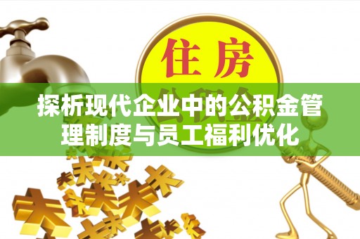 桦甸探析现代企业中的公积金管理制度与员工福利优化