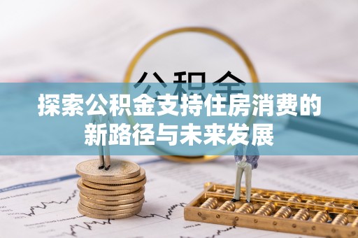 桦甸探索公积金支持住房消费的新路径与未来发展