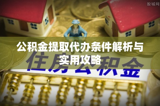 桦甸公积金提取代办条件解析与实用攻略