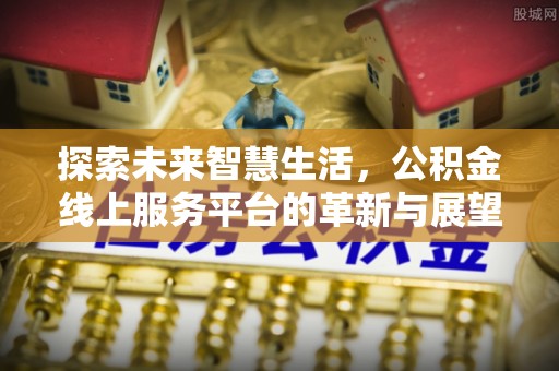 桦甸探索未来智慧生活，公积金线上服务平台的革新与展望