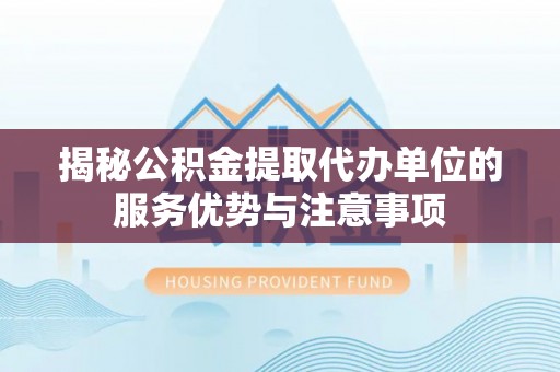 桦甸揭秘公积金提取代办单位的服务优势与注意事项