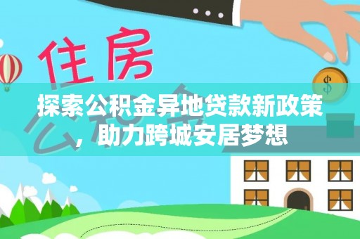 桦甸探索公积金异地贷款新政策，助力跨城安居梦想