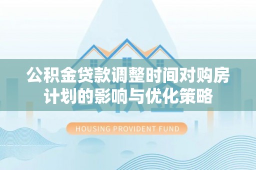桦甸公积金贷款调整时间对购房计划的影响与优化策略