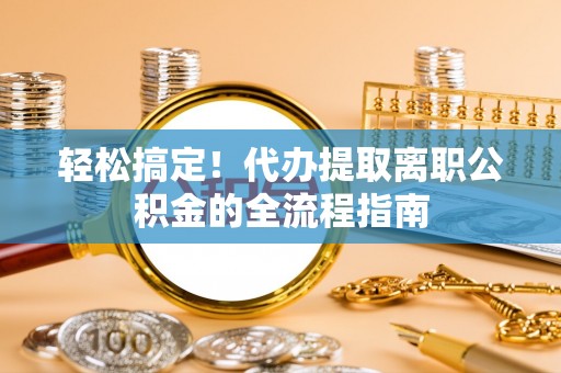 桦甸轻松搞定！代办提取离职公积金的全流程指南