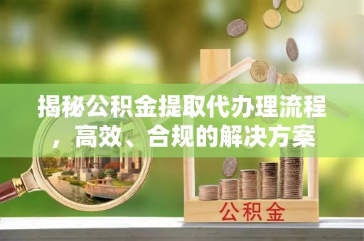 桦甸揭秘公积金提取代办理流程，高效、合规的解决方案
