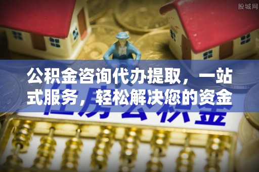 桦甸公积金咨询代办提取，一站式服务，轻松解决您的资金需求