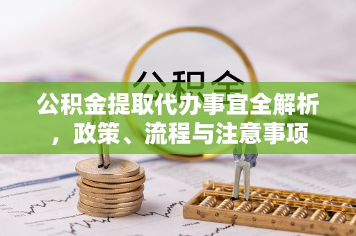 桦甸公积金提取代办事宜全解析，政策、流程与注意事项