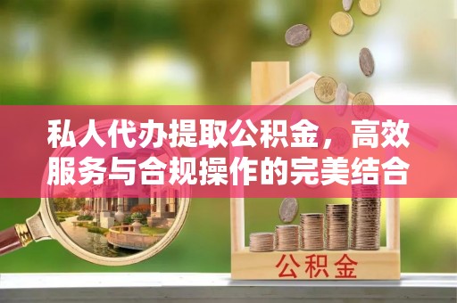 桦甸私人代办提取公积金，高效服务与合规操作的完美结合