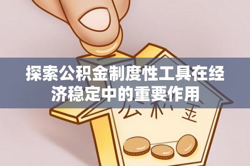 桦甸探索公积金制度性工具在经济稳定中的重要作用