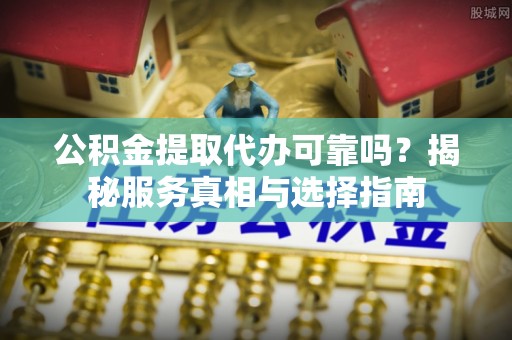桦甸公积金提取代办可靠吗？揭秘服务真相与选择指南