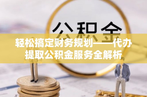 桦甸轻松搞定财务规划——代办提取公积金服务全解析
