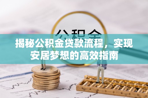 桦甸揭秘公积金贷款流程，实现安居梦想的高效指南