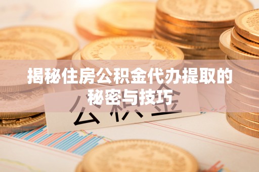 桦甸揭秘住房公积金代办提取的秘密与技巧
