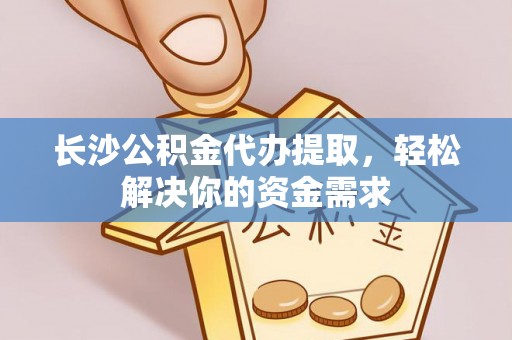 桦甸长沙公积金代办提取，轻松解决你的资金需求
