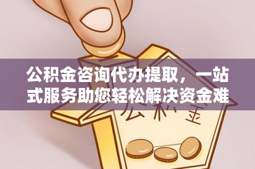 桦甸公积金咨询代办提取，一站式服务助您轻松解决资金难题