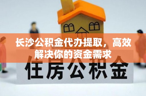 桦甸长沙公积金代办提取，高效解决你的资金需求