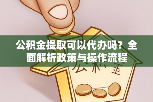 桦甸公积金提取可以代办吗？全面解析政策与操作流程