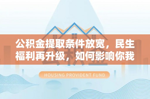 桦甸公积金提取条件放宽，民生福利再升级，如何影响你我生活？