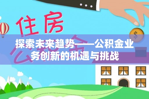 桦甸探索未来趋势——公积金业务创新的机遇与挑战