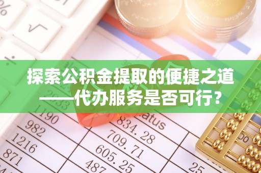 桦甸探索公积金提取的便捷之道——代办服务是否可行？