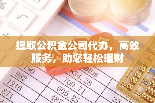 桦甸提取公积金公司代办，高效服务，助您轻松理财