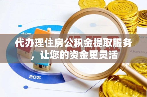 桦甸代办理住房公积金提取服务，让您的资金更灵活
