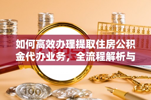 桦甸如何高效办理提取住房公积金代办业务，全流程解析与实用建议