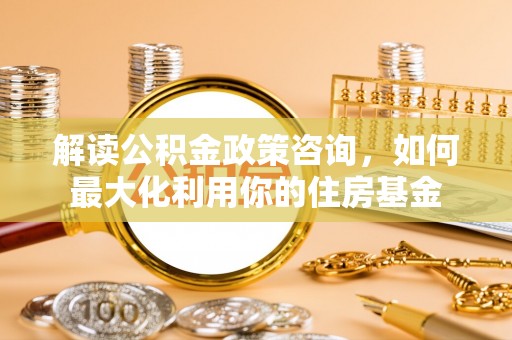 桦甸解读公积金政策咨询，如何最大化利用你的住房基金