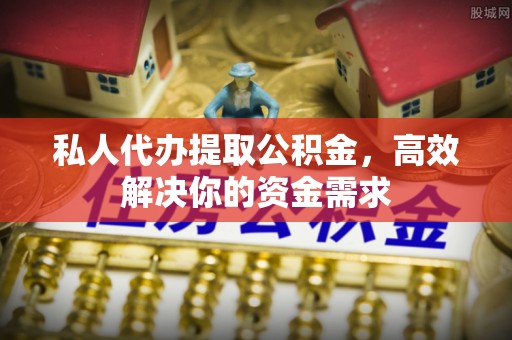 桦甸私人代办提取公积金，高效解决你的资金需求