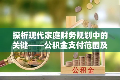 桦甸探析现代家庭财务规划中的关键——公积金支付范围及其影响