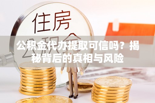 桦甸公积金代办提取可信吗？揭秘背后的真相与风险