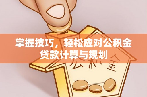 桦甸掌握技巧，轻松应对公积金贷款计算与规划