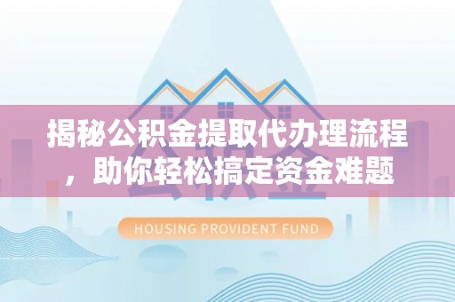 桦甸揭秘公积金提取代办理流程，助你轻松搞定资金难题