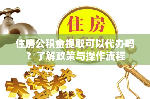 桦甸住房公积金提取可以代办吗？了解政策与操作流程