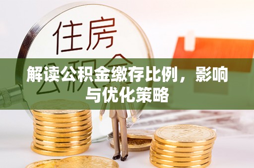 桦甸解读公积金缴存比例，影响与优化策略