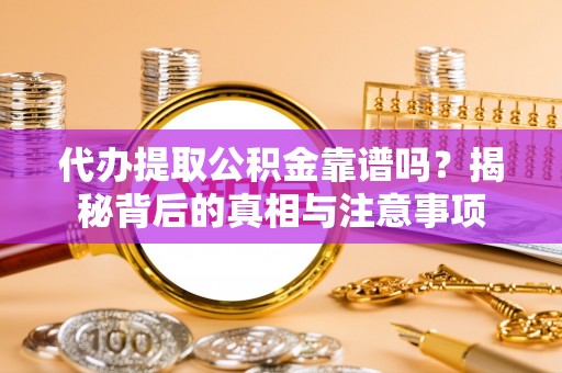 桦甸代办提取公积金靠谱吗？揭秘背后的真相与注意事项