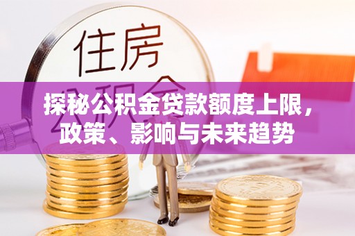桦甸探秘公积金贷款额度上限，政策、影响与未来趋势
