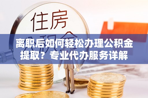 桦甸离职后如何轻松办理公积金提取？专业代办服务详解