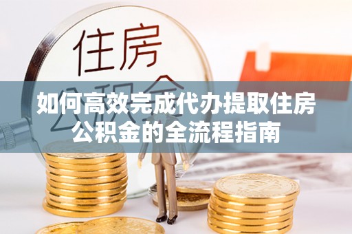 桦甸如何高效完成代办提取住房公积金的全流程指南
