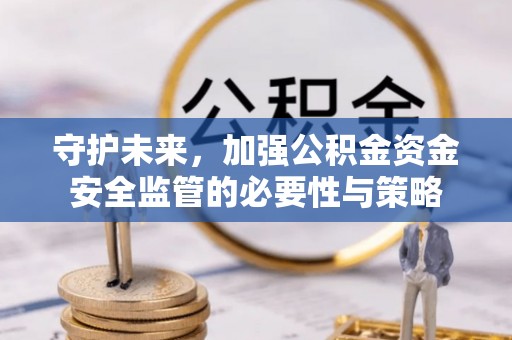 桦甸守护未来，加强公积金资金安全监管的必要性与策略