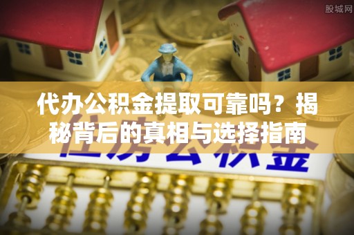 桦甸代办公积金提取可靠吗？揭秘背后的真相与选择指南