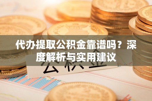 桦甸代办提取公积金靠谱吗？深度解析与实用建议