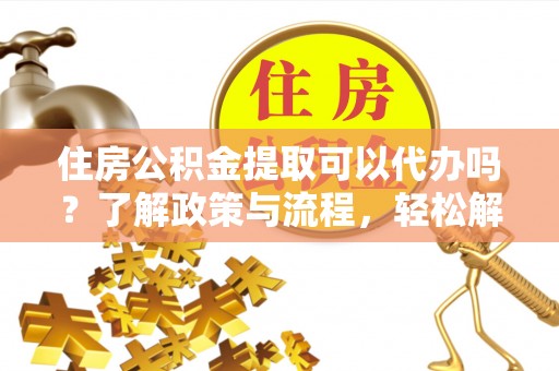 桦甸住房公积金提取可以代办吗？了解政策与流程，轻松解决疑惑
