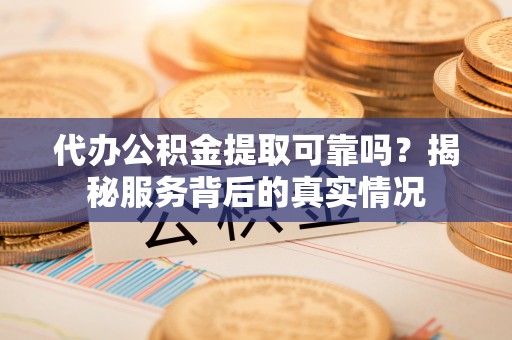 桦甸代办公积金提取可靠吗？揭秘服务背后的真实情况
