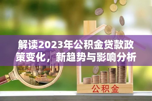 桦甸解读2023年公积金贷款政策变化，新趋势与影响分析
