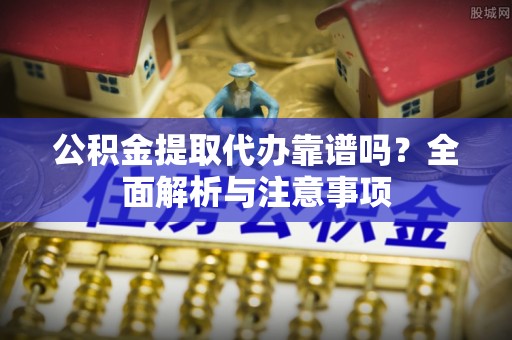 桦甸公积金提取代办靠谱吗？全面解析与注意事项
