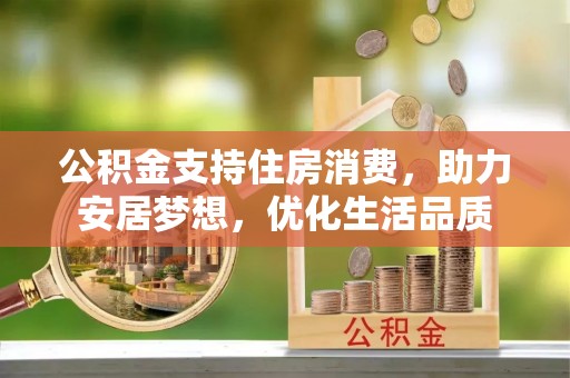 桦甸公积金支持住房消费，助力安居梦想，优化生活品质